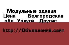 Модульные здания › Цена ­ 5 - Белгородская обл. Услуги » Другие   